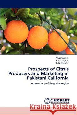 Prospects of Citrus Producers and Marketing in Pakistani California Waqar Akram, Hadia Asghar, Zakir Hussain 9783847307945 LAP Lambert Academic Publishing