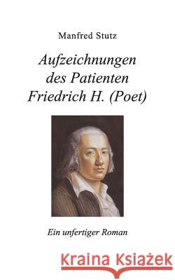 Aufzeichnungen des Patienten Friedrich H. (Poet): Ein unfertiger Roman Stutz, Manfred 9783848205356 Books on Demand