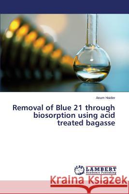 Removal of Blue 21 through biosorption using acid treated bagasse Haider Anum 9783848415106