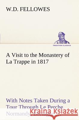 A Visit to the Monastery of La Trappe in 1817 With Notes Taken During a Tour Through Le Perche, Normandy, Bretagne, Poitou, Anjou, Le Bocage, Touraine, Orleanois, and the Environs of Paris. Illustrate W D Fellowes 9783849167165 Tredition Classics