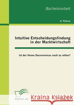 Intuitive Entscheidungsfindung in der Marktwirtschaft: Ist der Homo Oeconomicus noch zu retten? Petrow, Andreas 9783863410674