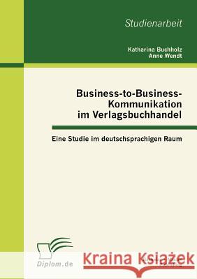 Business-to-Business-Kommunikation im Verlagsbuchhandel: Eine Studie im deutschsprachigen Raum Buchholz, Katharina 9783863411374