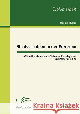 Staatsschulden in der Eurozone: Wie sollte ein neues, effizientes Fiskalsystem ausgestaltet sein? Müller, Marius 9783863413392 Bachelor + Master Publishing
