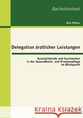 Delegation ärztlicher Leistungen: Auszubildende und Assistenten in der Gesundheits- und Krankenpflege im Blickpunkt Pöhler, Nils 9783863414719 Bachelor + Master Publishing