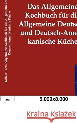 Das Allgemeine Kochbuch für die Allgemeine Deutsche und Deutsch-Amerikanische Küche Kohler, Karl 9783864443312