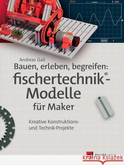 Bauen, erleben, begreifen: fischertechnik-Modelle für Maker : Kreative Konstruktions- und Technik-Projekte Gail, Andreas 9783864904981