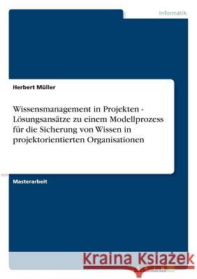 Wissensmanagement in Projekten - Lösungsansätze zu einem Modellprozess für die Sicherung von Wissen in projektorientierten Organisationen Müller, Herbert 9783869432281 Grin Verlag