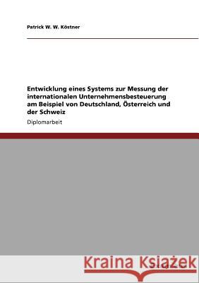 Entwicklung eines Systems zur Messung der internationalen Unternehmensbesteuerung am Beispiel von Deutschland, Österreich und der Schweiz Köstner, Patrick W. W. 9783869433226 Grin Verlag
