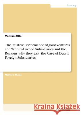 The Relative Performance of Joint Ventures and Wholly-Owned Subsidiaries and the Reasons why they exit: the Case of Dutch Foreign Subsidiaries Otto, Matthias 9783869433912 Grin Verlag