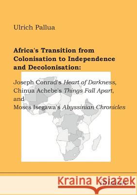 Africa's Transition from Colonisation to Independence and Decolonisation: Joseph Conrad's Heart of Darkness, Chinua Achebe's Things Fall Apart, and Moses Isegawa's Abyssinian Chronicles. Ulrich Pallua 9783898213530 Ibidem Press
