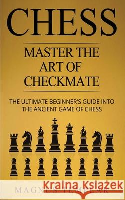Chess: Master The Art Of Checkmate - The Ultimate Beginner's Guide Into The Ancient Game of Chess Magnus Templar 9783907269169 Grey Candle Publishing