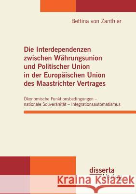 Die Interdependenzen zwischen Währungsunion und Politischer Union in der Europäischen Union des Maastrichter Vertrages: Ökonomische Funktionsbedingung Zanthier, Bettina Von 9783942109703 disserta