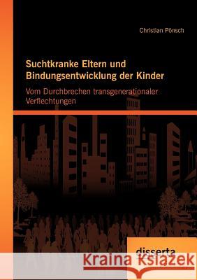 Suchtkranke Eltern und Bindungsentwicklung der Kinder: Vom Durchbrechen transgenerationaler Verflechtungen Pönsch, Christian 9783954250844 Disserta Verlag