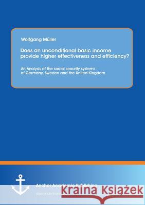 Does an Unconditional Basic Income Provide Higher Effectiveness and Efficiency? an Analysis of the Social Security Systems of Germany, Sweden and the Wolfgang Muller 9783954891009