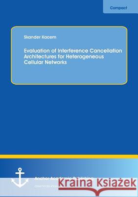Evaluation of Interference Cancellation Architectures for Heterogeneous Cellular Networks Skander Kacem 9783954893430 Anchor Academic Publishing