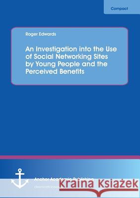 An Investigation into the Use of Social Networking Sites by Young People and the Perceived Benefits Edwards, Roger 9783954894741
