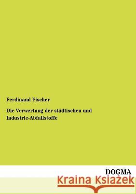 Die Verwertung der städtischen und Industrie-Abfallstoffe Fischer, Ferdinand 9783955070489 Dogma