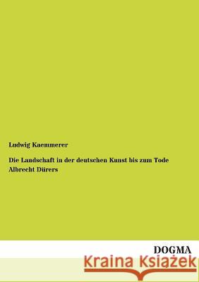 Die Landschaft in der deutschen Kunst bis zum Tode Albrecht Dürers Kaemmerer, Ludwig 9783955071035 Dogma