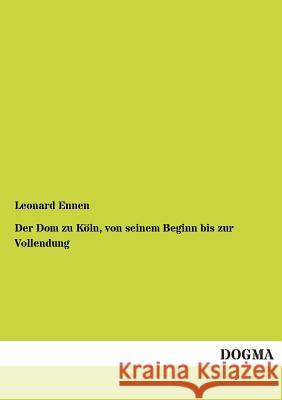 Der Dom Zu Koln, Von Seinem Beginn Bis Zur Vollendung Ennen, Leonard 9783955079116