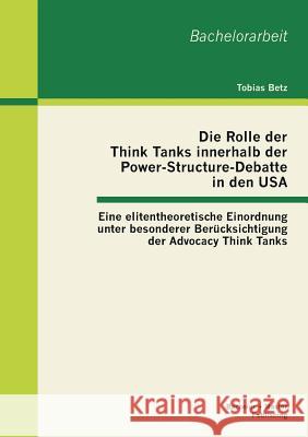 Die Rolle der Think Tanks innerhalb der Power-Structure-Debatte in den USA: Eine elitentheoretische Einordnung unter besonderer Berücksichtigung der A Betz, Tobias 9783955491185