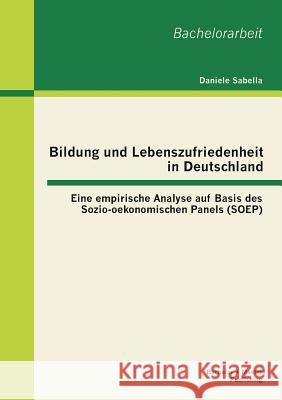 Bildung und Lebenszufriedenheit in Deutschland: Eine empirische Analyse auf Basis des Sozio-oekonomischen Panels (SOEP) Sabella, Daniele 9783955493387
