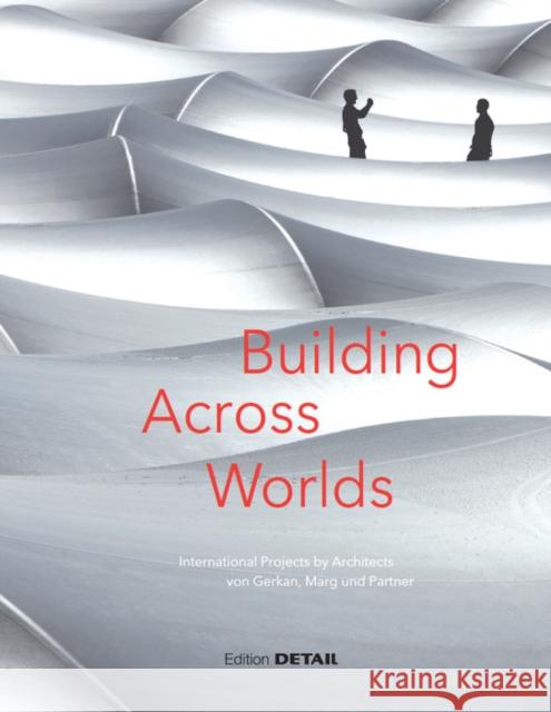 Building Across Worlds - International Projects by Architects von Gerkan, Marg und Partner : A look back at 50 years of von Gerkan, Marg und Partner Christian Schittich 9783955533199