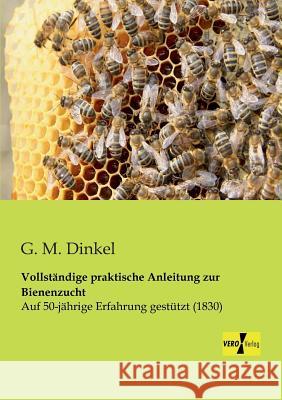 Vollständige praktische Anleitung zur Bienenzucht: Auf 50-jährige Erfahrung gestützt (1830) G M Dinkel 9783956100567 Vero Verlag
