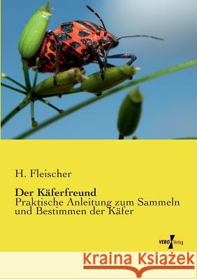 Der Käferfreund: Praktische Anleitung zum Sammeln und Bestimmen der Käfer H Fleischer 9783956103827 Vero Verlag