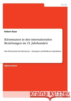 Kleinstaaten in den internationalen Beziehungen im 21. Jahrhundert: Das Fürstentum Liechtenstein - Strategien und Rollenverständnisse Haas, Robert 9783956365126 Diplom.de