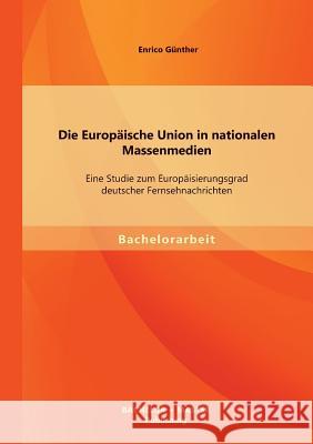 Die Europäische Union in nationalen Massenmedien: Eine Studie zum Europäisierungsgrad deutscher Fernsehnachrichten Günther, Enrico 9783956840470 Churchill Livingstone