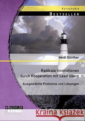 Radikale Innovationen durch Kooperation mit Lead Usern: Ausgewählte Probleme und Lösungen Heidi Gunther 9783956843808 Bachelor + Master Publishing