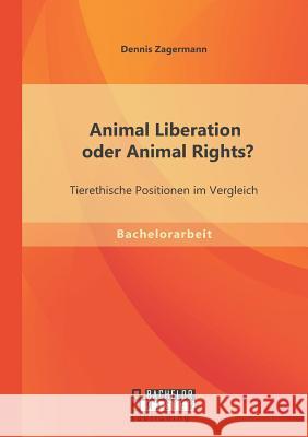 Animal Liberation oder Animal Rights? Tierethische Positionen im Vergleich Dennis Zagermann 9783956844188 Bachelor + Master Publishing