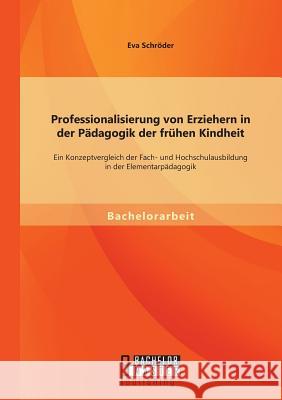 Professionalisierung von Erziehern in der Pädagogik der frühen Kindheit: Ein Konzeptvergleich der Fach- und Hochschulausbildung in der Elementarpädago Schröder, Eva 9783956844898