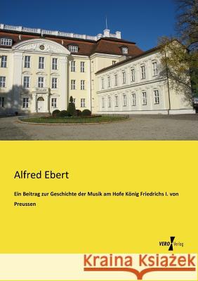 Ein Beitrag zur Geschichte der Musik am Hofe König Friedrichs I. von Preussen Alfred Ebert 9783957380074