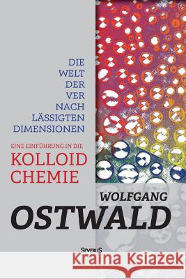 Die Welt der vernachlässigten Dimensionen: Eine Einführung in die Kolloidchemie: Mit besonderer Berücksichtigung ihrer Anwendungen Ostwald, Wilhelm 9783958012202