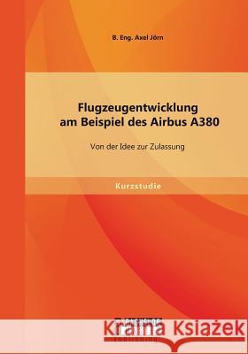 Flugzeugentwicklung am Beispiel des Airbus A380: Von der Idee zur Zulassung B. Eng Axel, Jörn 9783958203228 Bachelor + Master Publishing