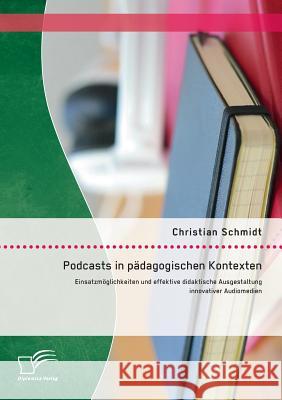 Podcasts in pädagogischen Kontexten: Einsatzmöglichkeiten und effektive didaktische Ausgestaltung innovativer Audiomedien Schmidt, Christian 9783958505216
