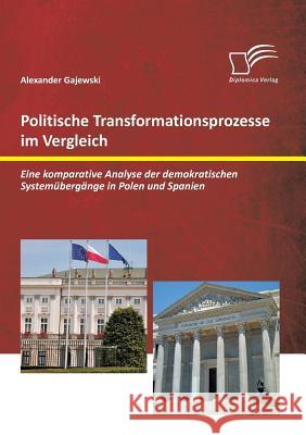 Politische Transformationsprozesse im Vergleich: Eine komparative Analyse der demokratischen Systemübergänge in Polen und Spanien Alexander Gajewski 9783959345750