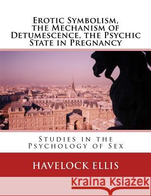 Erotic Symbolism, the Mechanism of Detumescence, the Psychic State in Pregnancy: Studies in the Psychology of Sex Havelock Ellis 9783959402613 Reprint Publishing