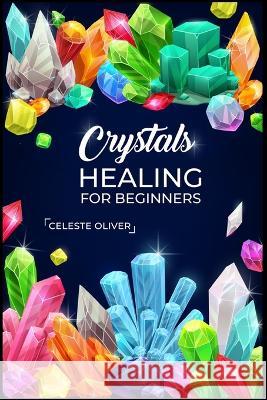 Crystals Healing for Beginners: Discovering the Power of Crystals. A Beginner's Guide to Crystal Healing (2023 Crash Course for Beginners) Celeste Oliver   9783988312020 Celeste Oliver
