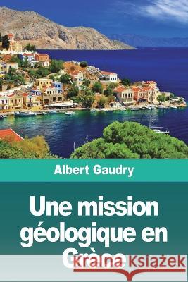 Une mission geologique en Grece: Suivi de: L'Ile de Chypre, souvenirs d'une mission scientifique Albert Gaudry   9783988811851 Prodinnova
