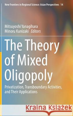 The Theory of Mixed Oligopoly: Privatization, Transboundary Activities, and Their Applications Yanagihara, Mitsuyoshi 9784431556329 Springer