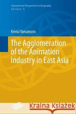 The Agglomeration of the Animation Industry in East Asia Kenta Yamamoto 9784431562702 Springer