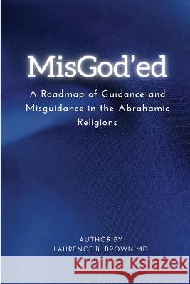 Misgod'ed a Roadmap of Guidance and Misguidance Within the Abrahamic Religions Dr Laurence B Brown 9785326608376