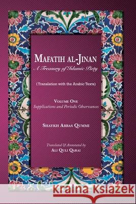 Mafatih al-Jinan: A Treasury of Islamic Piety: Volume One: Supplications and Periodic Observances: Supplications and Periodic Observance Shaykh Abbas Qummi Ali Quli Qarai 9786009514328 Ali Gholi Gharaei