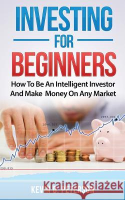 Investing for Beginners: How To Be An Intelligent Investor And Make Money On Any Market Peterson, Kevin D. 9786069836255 My eBook