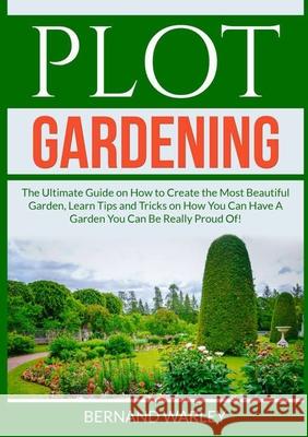 Plot Gardening: The Ultimate Guide on How to Create the Most Beautiful Garden, Learn Tips and Tricks on How You Can Have A Garden You Bernand Warley 9786069836743 Zen Mastery Srl