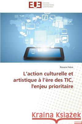L Action Culturelle Et Artistique A L Ere Des Tic, L'Enjeu Prioritaire Fabre Roxane 9786131595455 Editions Universitaires Europeennes