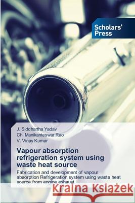 Vapour absorption refrigeration system using waste heat source J Siddhartha Yadav, Ch Manikanteswar Rao, V Vinay Kumar 9786138928478