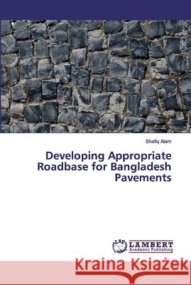 Developing Appropriate Roadbase for Bangladesh Pavements Alam, Shafiq 9786139832866 LAP Lambert Academic Publishing
